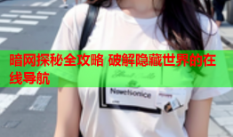 暗网探秘全攻略 破解隐藏世界的在线导航