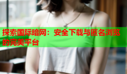 探索国际暗网：安全下载与匿名浏览的完美平台