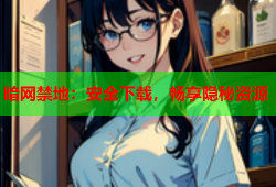 暗网禁地：安全下载，畅享隐秘资源