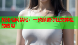 探秘暗网禁地：一款颠覆你社交体验的应用