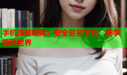 手机洋葱暗网：安全匿名下载，畅享隐秘世界