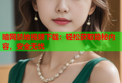 暗网禁地视频下载：轻松获取隐秘内容，安全无忧