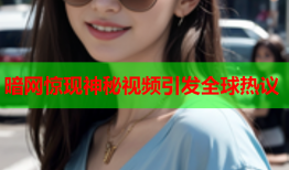 暗网惊现神秘视频引发全球热议
