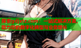 探索gdjxtz.com：一站式解决方案，助力您的数字化转型与业务增长