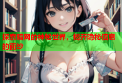 探索暗网的神秘世界，揭开隐秘信息的面纱
