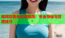 暗网防丢失收藏指南：安全存储与管理技巧