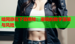 暗网静区下载揭秘：潜藏的数字宝藏与风险