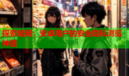 探索暗网：安卓用户的安全隐私浏览神器