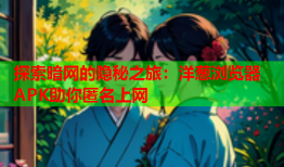 探索暗网的隐秘之旅：洋葱浏览器APK助你匿名上网