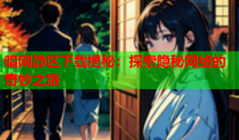 暗网静区下载揭秘：探索隐秘网络的奇妙之旅