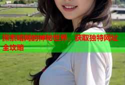 探索暗网的神秘世界，获取独特网址全攻略