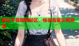 轻松下载暗网禁区，畅享海量影视资源
