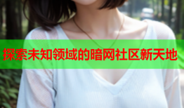 探索未知领域的暗网社区新天地