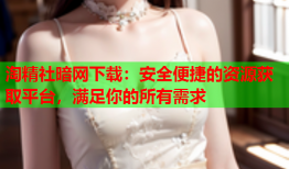 淘精社暗网下载：安全便捷的资源获取平台，满足你的所有需求