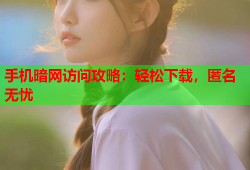 手机暗网访问攻略：轻松下载，匿名无忧