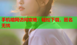 手机暗网访问攻略：轻松下载，匿名无忧