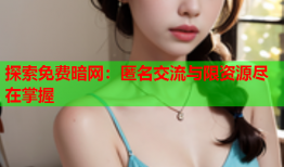 探索免费暗网：匿名交流与限资源尽在掌握