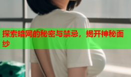 探索暗网的秘密与禁忌，揭开神秘面纱