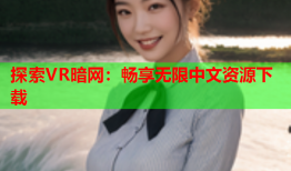 探索VR暗网：畅享无限中文资源下载