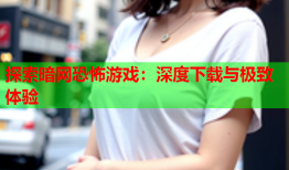 探索暗网恐怖游戏：深度下载与极致体验
