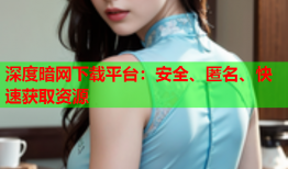 深度暗网下载平台：安全、匿名、快速获取资源
