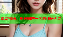 暗网探秘：揭开国产一区的神秘面纱
