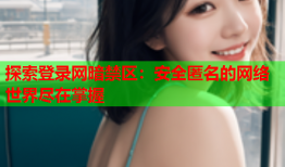探索登录网暗禁区：安全匿名的网络世界尽在掌握