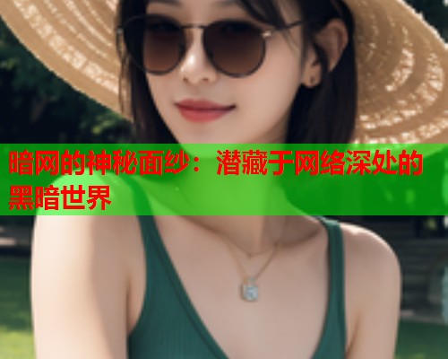 暗网的神秘面纱：潜藏于网络深处的黑暗世界