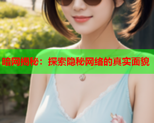 暗网揭秘：探索隐秘网络的真实面貌