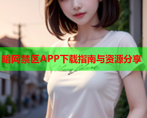 暗网禁区APP下载指南与资源分享