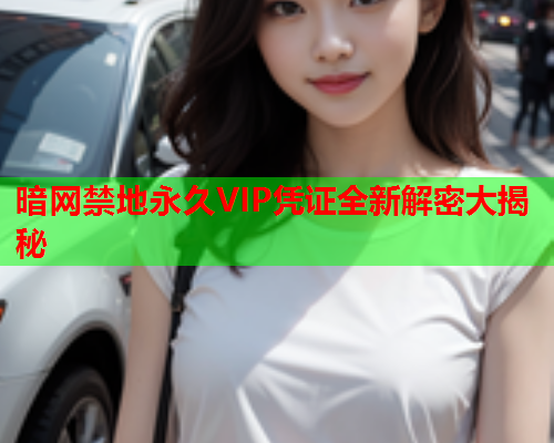 暗网禁地永久VIP凭证全新解密大揭秘