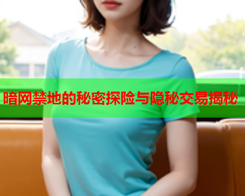暗网禁地的秘密探险与隐秘交易揭秘