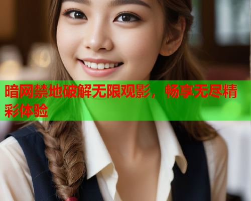 暗网禁地破解无限观影，畅享无尽精彩体验