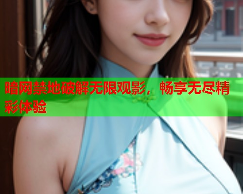 暗网禁地破解无限观影，畅享无尽精彩体验