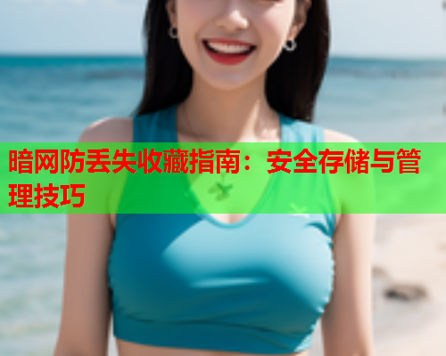 暗网防丢失收藏指南：安全存储与管理技巧