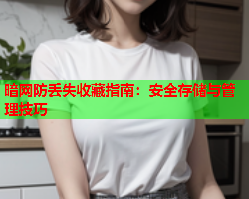 暗网防丢失收藏指南：安全存储与管理技巧