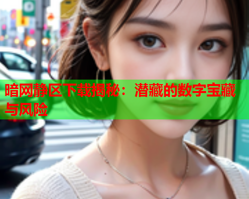 暗网静区下载揭秘：潜藏的数字宝藏与风险