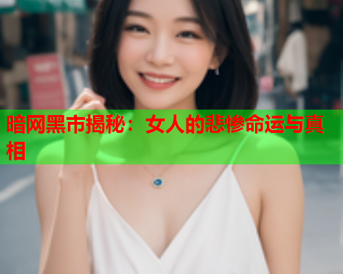 暗网黑市揭秘：女人的悲惨命运与真相