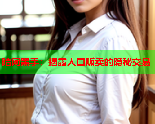 暗网黑手：揭露人口贩卖的隐秘交易