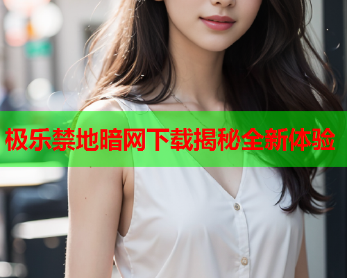 极乐禁地暗网下载揭秘全新体验