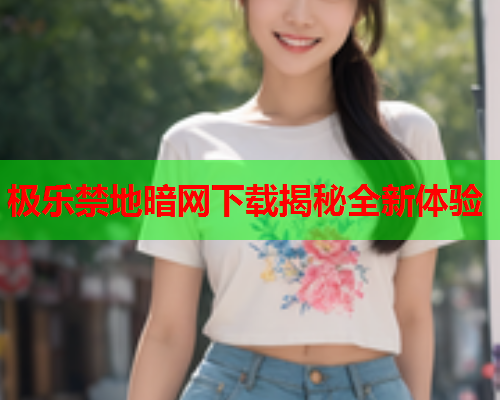极乐禁地暗网下载揭秘全新体验