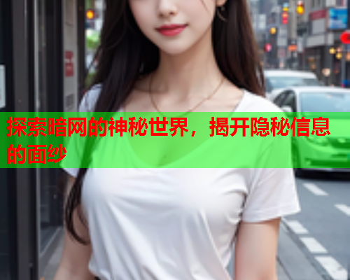 探索暗网的神秘世界，揭开隐秘信息的面纱