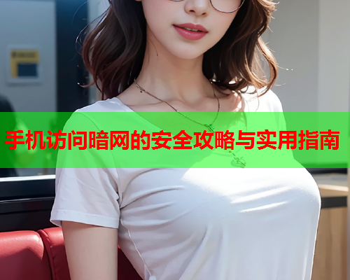 手机访问暗网的安全攻略与实用指南