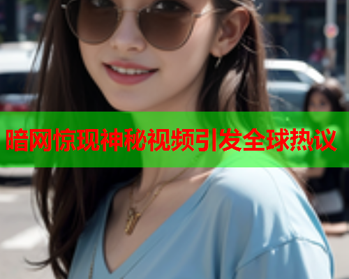 暗网惊现神秘视频引发全球热议