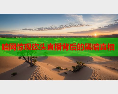暗网惊现砍头直播背后的黑暗真相