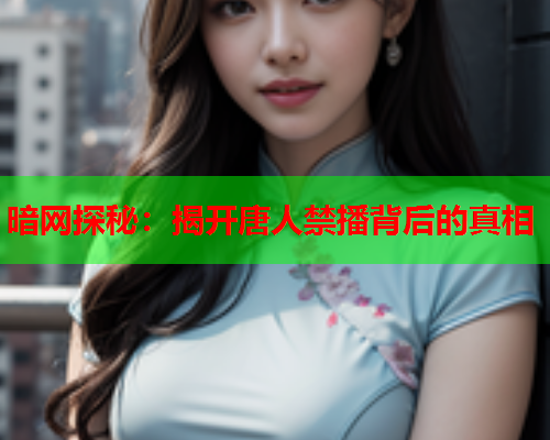 暗网探秘：揭开唐人禁播背后的真相