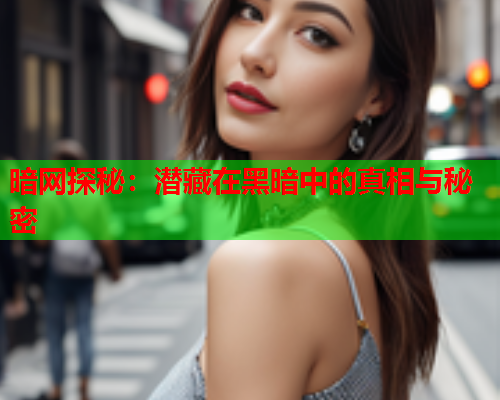 暗网探秘：潜藏在黑暗中的真相与秘密