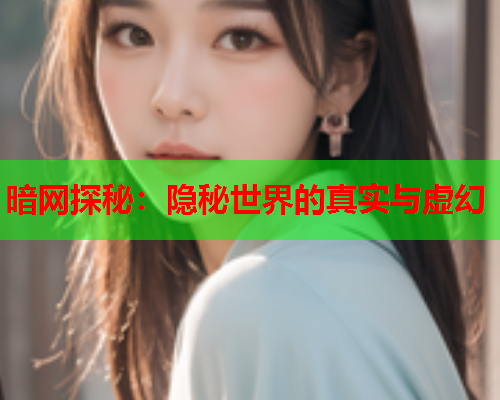 暗网探秘：隐秘世界的真实与虚幻
