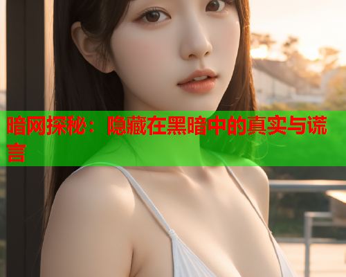 暗网探秘：隐藏在黑暗中的真实与谎言