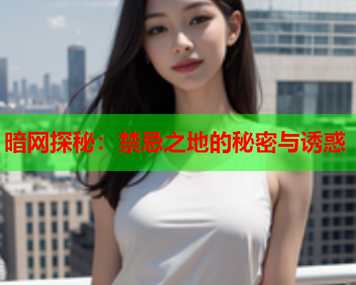 暗网探秘：禁忌之地的秘密与诱惑
